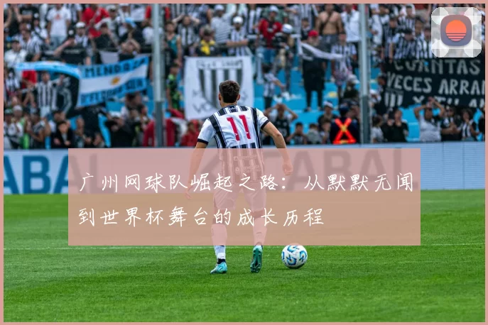 广州网球队崛起之路：从默默无闻到世界杯舞台的成长历程