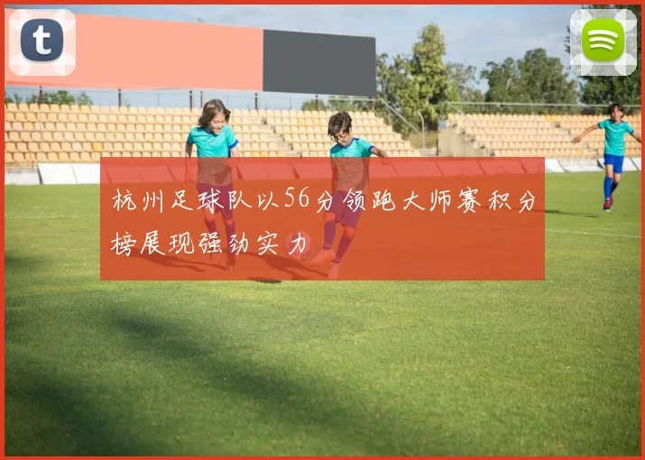杭州足球队以56分领跑大师赛积分榜展现强劲实力