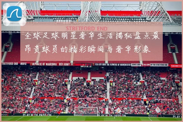 全球足球明星奢华生活揭秘盘点最昂贵球员的精彩瞬间与奢华形象