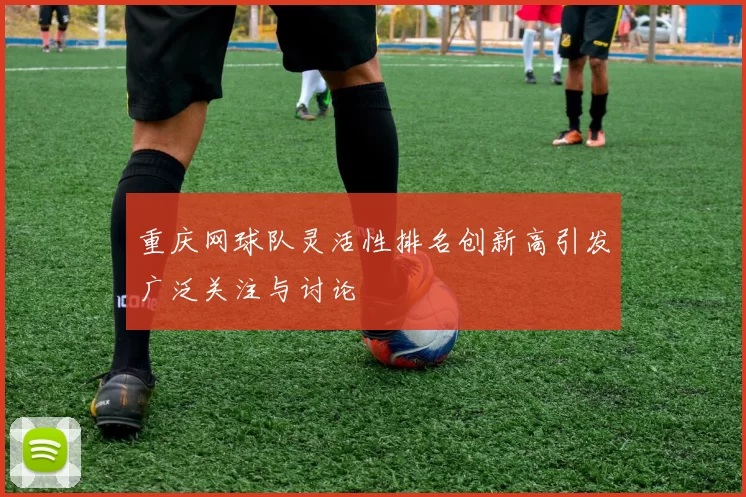 重庆网球队灵活性排名创新高引发广泛关注与讨论