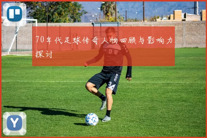 70年代足球传奇人物回顾与影响力探讨