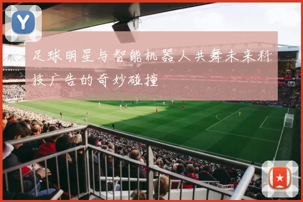 足球明星与智能机器人共舞未来科技广告的奇妙碰撞