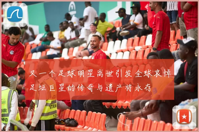又一个足球明星离世引发全球哀悼足坛巨星的传奇与遗产将永存