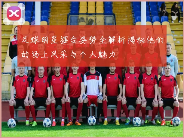 足球明星摆台姿势全解析揭秘他们的场上风采与个人魅力