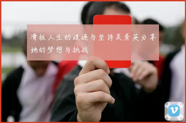 滑板人生的追逐与坚持吴秀英分享她的梦想与挑战
