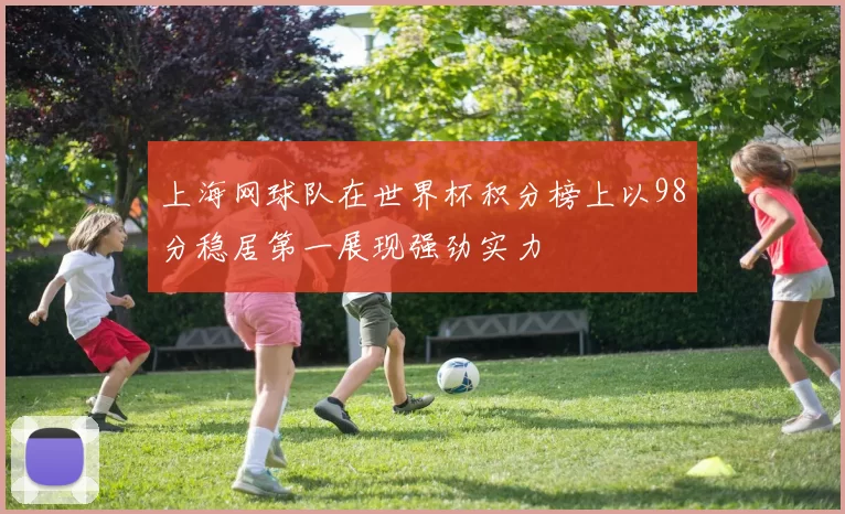 上海网球队在世界杯积分榜上以98分稳居第一展现强劲实力