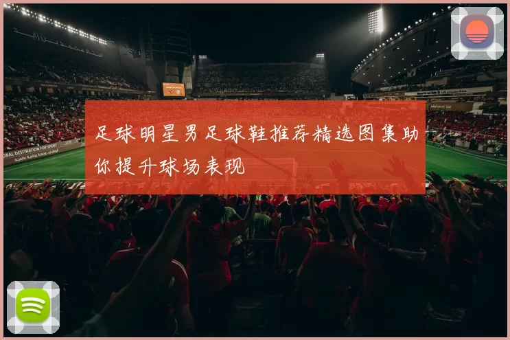 足球明星男足球鞋推荐精选图集助你提升球场表现