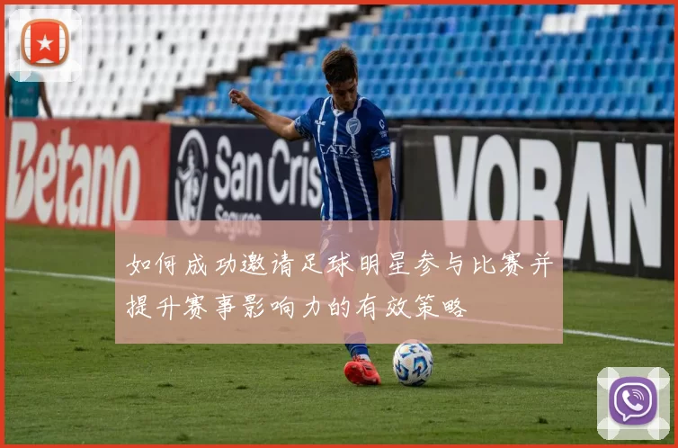 如何成功邀请足球明星参与比赛并提升赛事影响力的有效策略