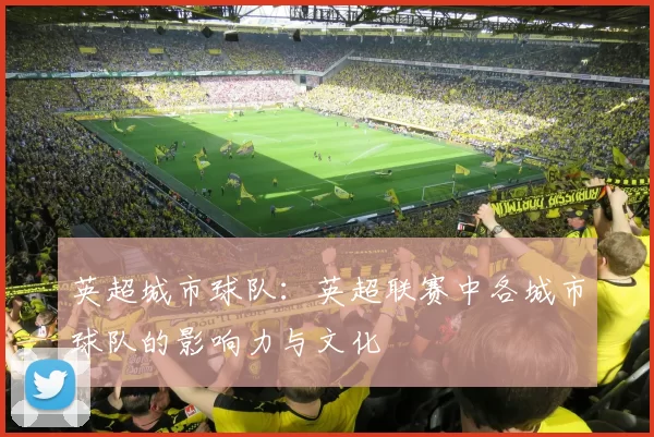 英超城市球队：英超联赛中各城市球队的影响力与文化