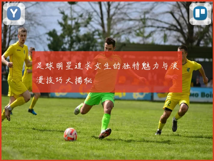 足球明星追求女生的独特魅力与浪漫技巧大揭秘