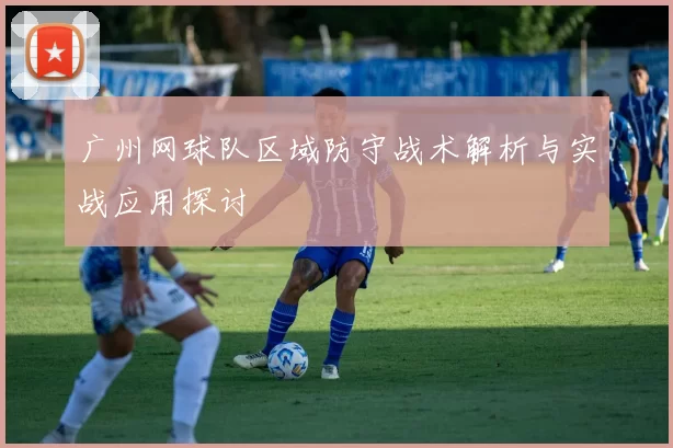 广州网球队区域防守战术解析与实战应用探讨