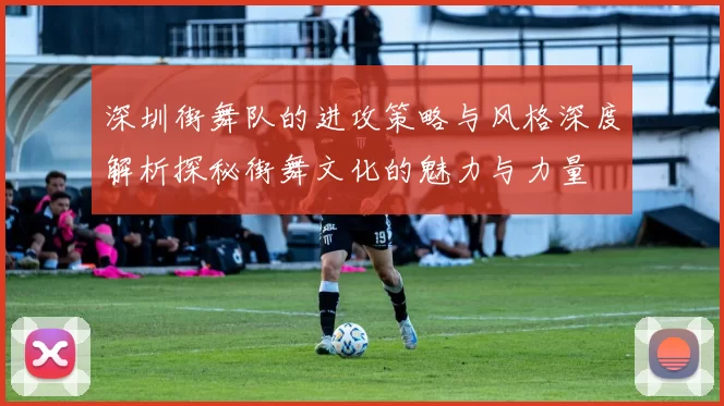 深圳街舞队的进攻策略与风格深度解析探秘街舞文化的魅力与力量