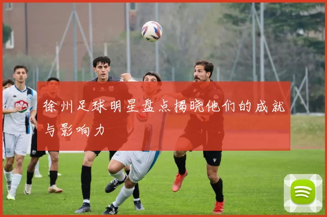 徐州足球明星盘点揭晓他们的成就与影响力