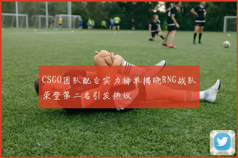 CSGO团队配合实力榜单揭晓RNG战队荣登第二名引发热议
