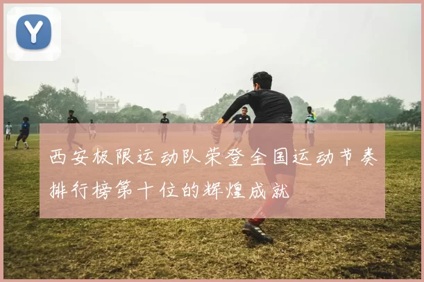 西安极限运动队荣登全国运动节奏排行榜第十位的辉煌成就