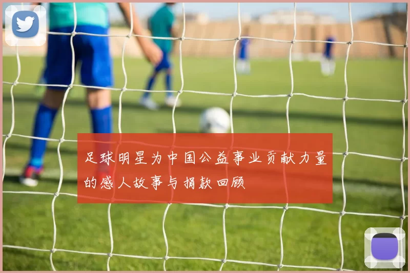 足球明星为中国公益事业贡献力量的感人故事与捐款回顾