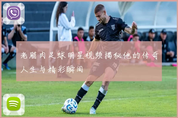 老腊肉足球明星视频揭秘他的传奇人生与精彩瞬间