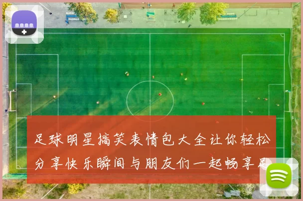 足球明星搞笑表情包大全让你轻松分享快乐瞬间与朋友们一起畅享足球魅力