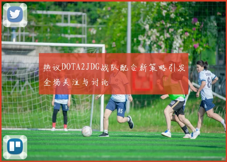 热议DOTA2JDG战队配合新策略引发全场关注与讨论
