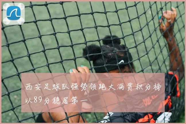 西安足球队强势领跑大满贯积分榜以89分稳居第一