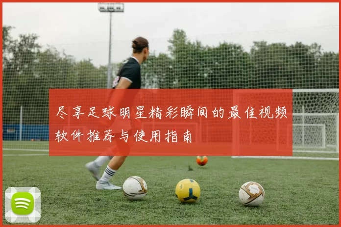 尽享足球明星精彩瞬间的最佳视频软件推荐与使用指南