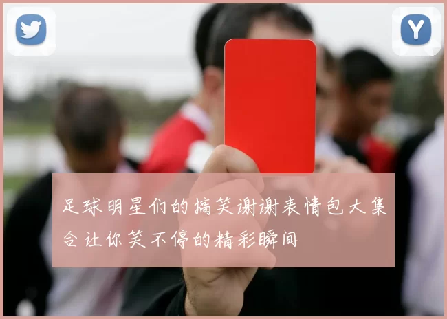 足球明星们的搞笑谢谢表情包大集合让你笑不停的精彩瞬间