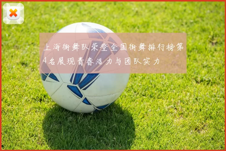 上海街舞队荣登全国街舞排行榜第4名展现青春活力与团队实力