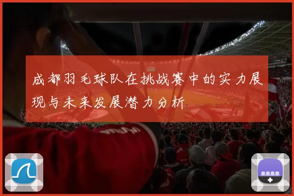 成都羽毛球队在挑战赛中的实力展现与未来发展潜力分析