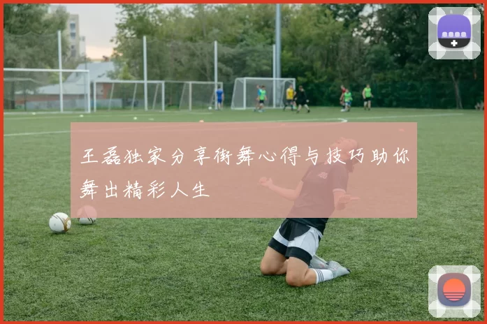 王磊独家分享街舞心得与技巧助你舞出精彩人生