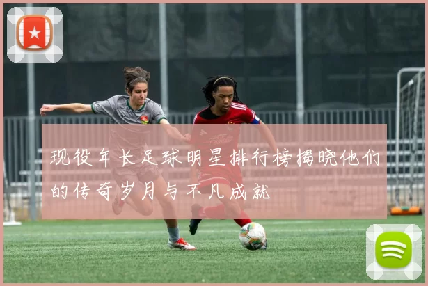 现役年长足球明星排行榜揭晓他们的传奇岁月与不凡成就