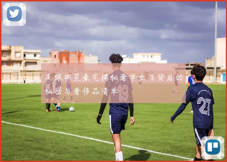 足球明星豪宅揭秘奢华生活背后的秘密与奢侈品清单