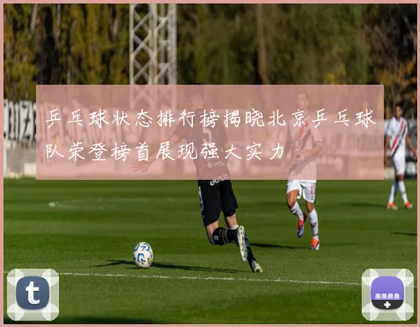 乒乓球状态排行榜揭晓北京乒乓球队荣登榜首展现强大实力