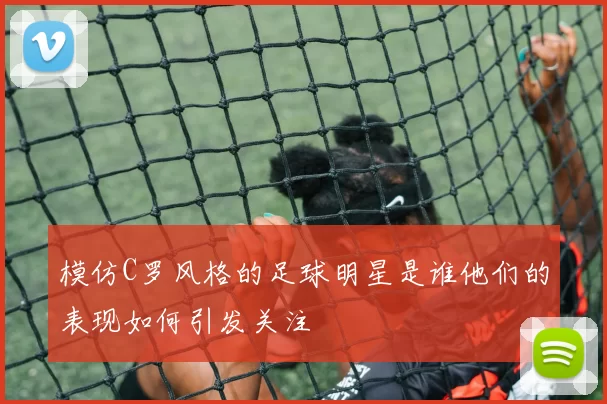 模仿C罗风格的足球明星是谁他们的表现如何引发关注