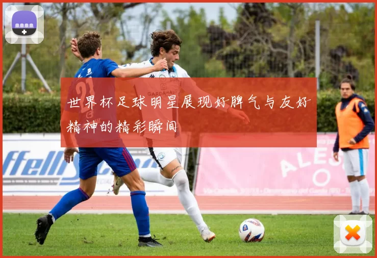 世界杯足球明星展现好脾气与友好精神的精彩瞬间