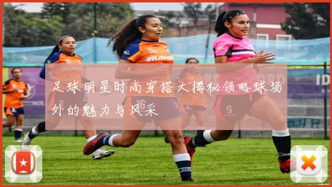 足球明星时尚穿搭大揭秘领略球场外的魅力与风采