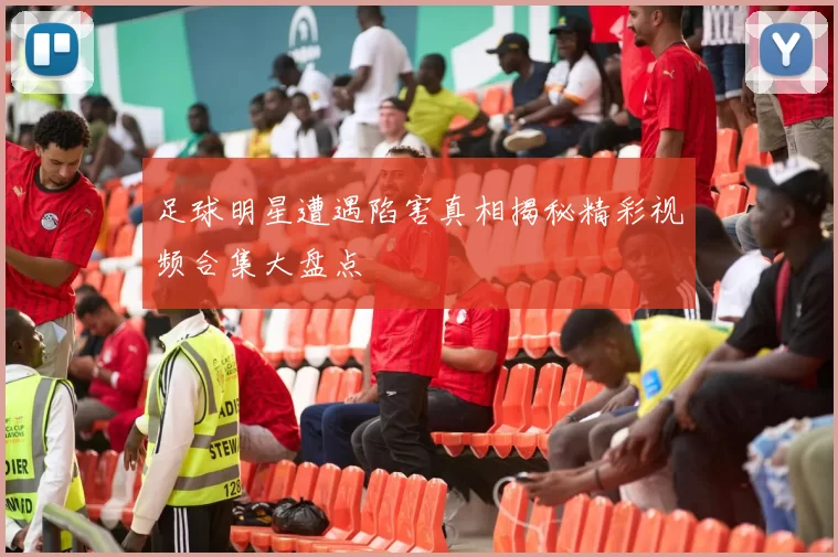 足球明星遭遇陷害真相揭秘精彩视频合集大盘点