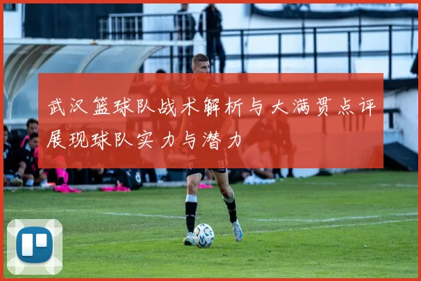 武汉篮球队战术解析与大满贯点评展现球队实力与潜力