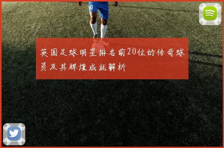 英国足球明星排名前20位的传奇球员及其辉煌成就解析