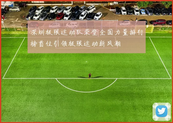 深圳极限运动队荣登全国力量排行榜首位引领极限运动新风潮