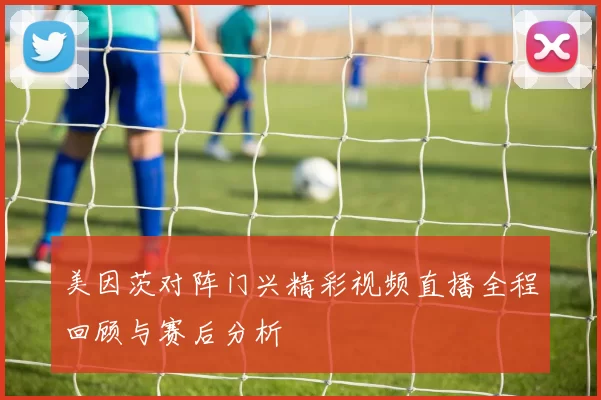 美因茨对阵门兴精彩视频直播全程回顾与赛后分析