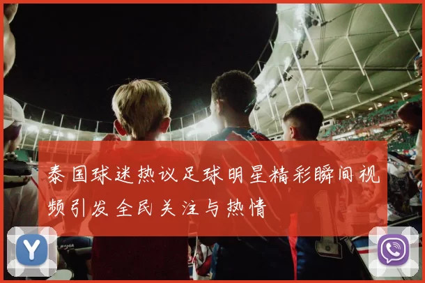 泰国球迷热议足球明星精彩瞬间视频引发全民关注与热情
