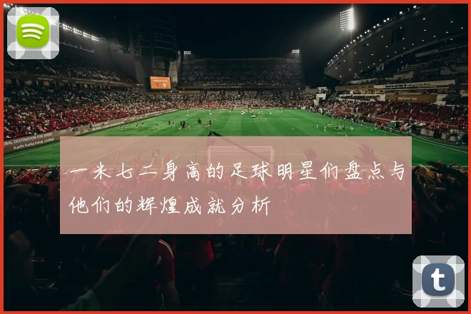 一米七二身高的足球明星们盘点与他们的辉煌成就分析