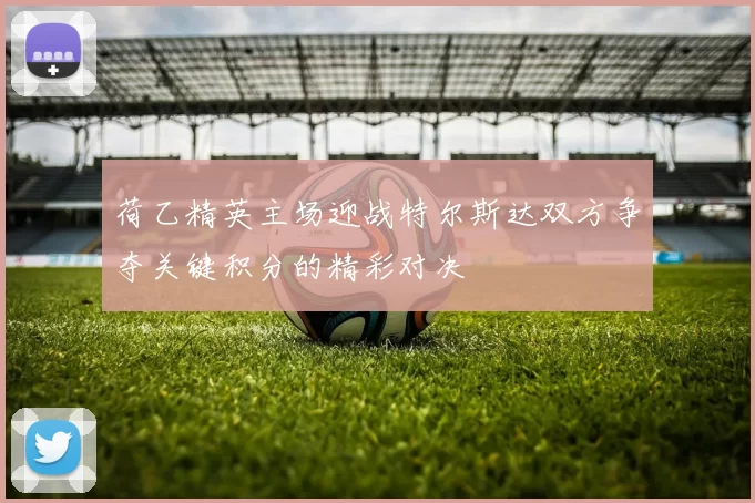 荷乙精英主场迎战特尔斯达双方争夺关键积分的精彩对决
