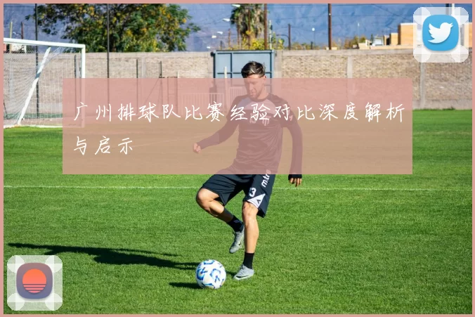 广州排球队比赛经验对比深度解析与启示
