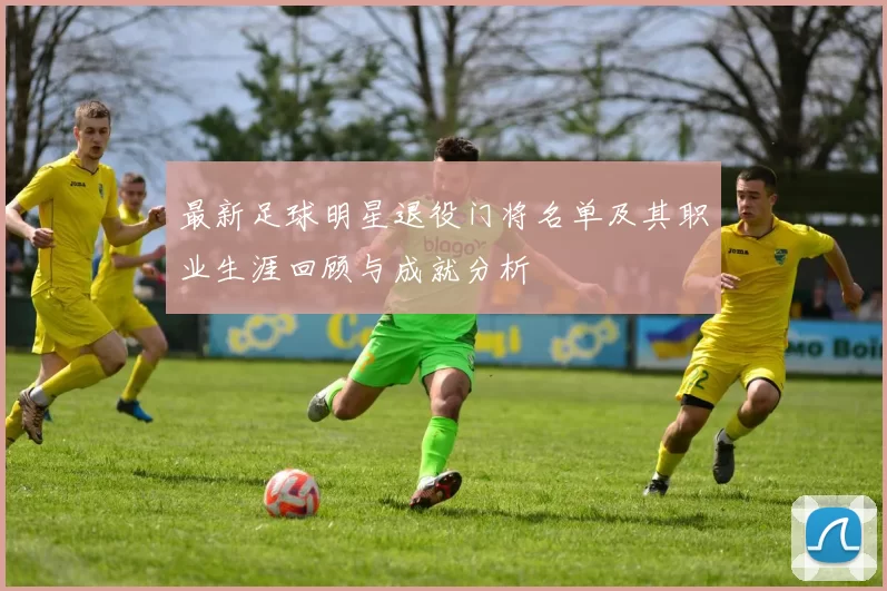 最新足球明星退役门将名单及其职业生涯回顾与成就分析