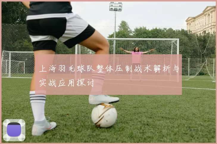 上海羽毛球队整体压制战术解析与实战应用探讨