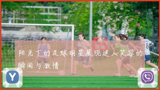 阳光下的足球明星展现迷人笑容的瞬间与激情