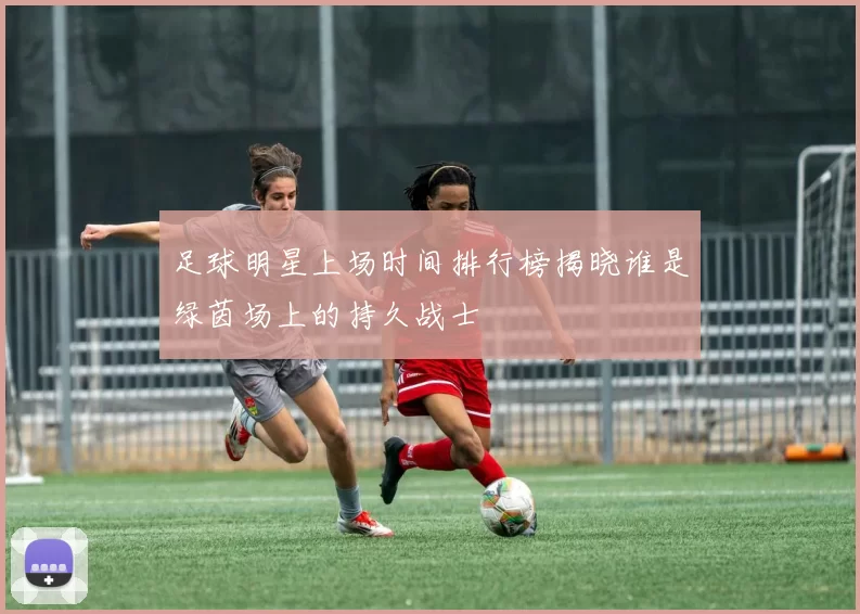 足球明星上场时间排行榜揭晓谁是绿茵场上的持久战士