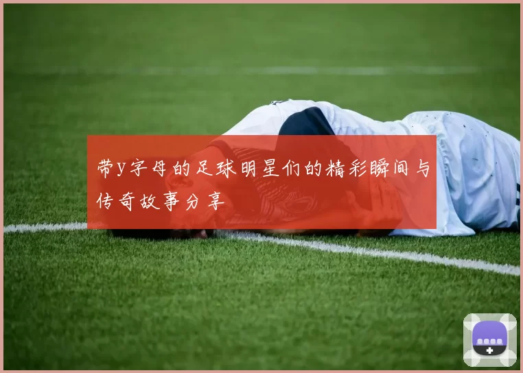带y字母的足球明星们的精彩瞬间与传奇故事分享