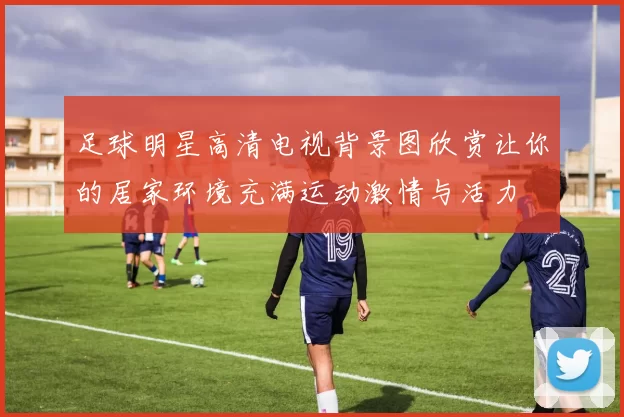 足球明星高清电视背景图欣赏让你的居家环境充满运动激情与活力